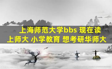 上海师范大学bbs 现在读 上师大 小学教育 想考研华师大